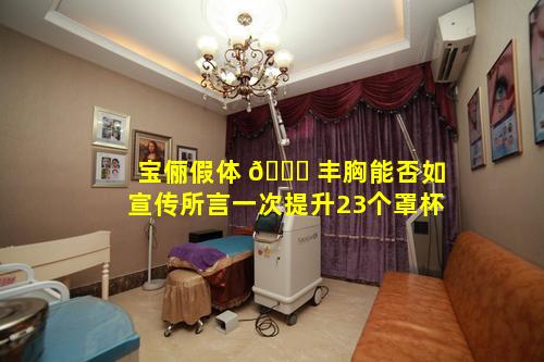 宝俪假体 🍀 丰胸能否如宣传所言一次提升23个罩杯
